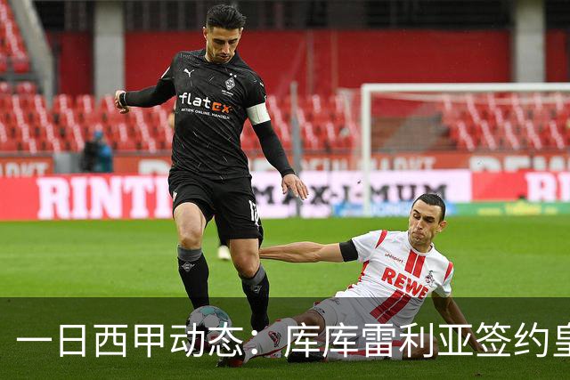 一日西甲动态：库库雷利亚签约皇马引发轰动，亚马尔奋力争夺世界杯
